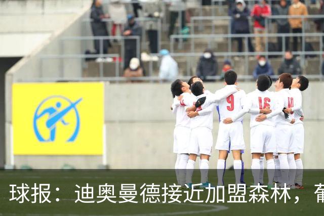 球报：迪奥曼德接近加盟森林，葡体获得4000万欧+500万欧+10%二转